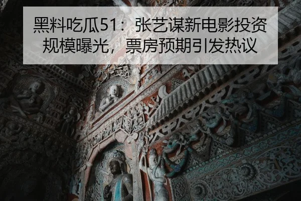 黑料吃瓜51：张艺谋新电影投资规模曝光，票房预期引发热议